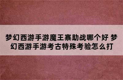 梦幻西游手游魔王寨助战哪个好 梦幻西游手游考古特殊考验怎么打